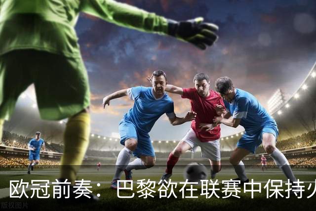欧冠前奏：巴黎欲在联赛中保持火热状态