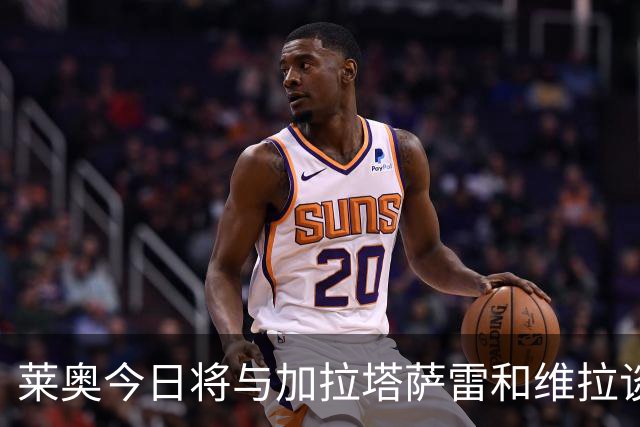 莱奥今日将与加拉塔萨雷和维拉谈判，寻求丰厚薪资